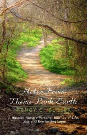 Notes from Theme Park Earth: A Hospice Nurse's Personal Journey of Life, Loss and Everlasting Love de Nancy C. Butler