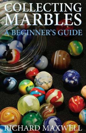 Collecting Marbles: Learn How to Recognize the Classic Marbles Identify the Nine Basic Marble Features Play the Old Ga de Richard Maxwell