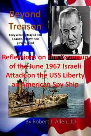 Beyond Treason Reflections on the Cover-Up of the June 1967 Israeli Attack on the USS Liberty an American Spy Ship de Robert J. Allen Jd