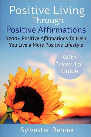 Positive Living Through Positive Affirmations: 1200+ Positive Affirmations to Help You Live a More Positive Lifestyle de Sylvester Renner