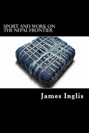 Sport and Work on the Nepal Frontier de James Inglis