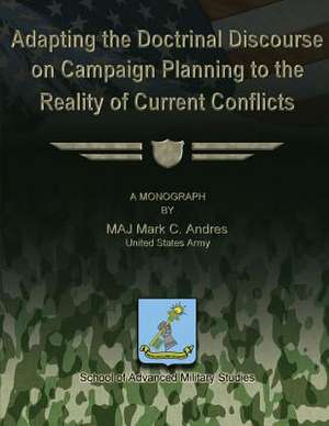 Adapting the Doctrinal Discourse on Campaign Planning to the Reality of Current Conflicts de Us Army Major Mark C. Andres