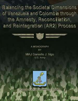 Balancing the Societal Dimensions of Venezuela and Colombia Through the Amnesty, Reconciliation, and Reintegration (Ar2) Process de Us Army Major Danielle J. Ngo