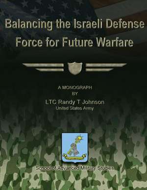 Balancing the Israeli Defense Force for Future Warfare de Us Army Ltc Randy T. Johnson