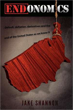 Endonomics: Default, Deflation, Derivatives & the End of the United States as We Know It. de Jake Shannon M. Sc