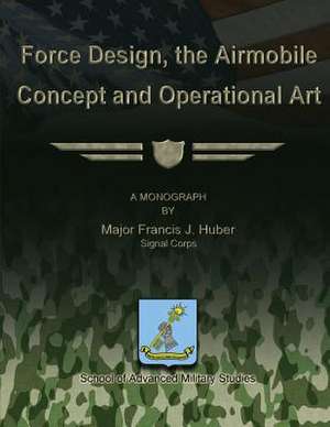 Force Design, the Airmobile Concept and Operational Art de Maj Francis J. Huber