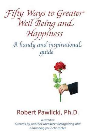 Fifty Ways to Greater Well Being and Happiness de Robert Pawlicki PH. D.