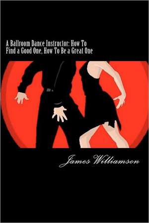 A Ballroom Dance Instructor: How to Find a Good One, How to Be a Great One de James C. Williamson