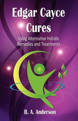 Edgar Cayce Cures - Using Alternative Holistic Remedies and Treatments de B. A. Anderson