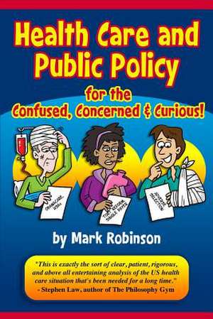 Health Care and Public Policy for the Confused, Concerned, and Curious de Mark S. Robinson