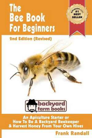 The Bee Book for Beginners 2nd Edition (Revised) an Apiculture Starter or How to Be a Backyard Beekeeper and Harvest Honey from Your Own Bee Hives de Frank Randall