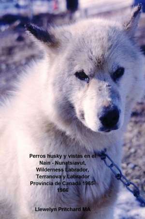 Perros Husky y Vistas En El Nain - Nunatsiavut, Wilderness Labrador, Terranova y Labrador Provincia de Canada 1965-1966: Album de Fotos de Llewelyn Pritchard Ma