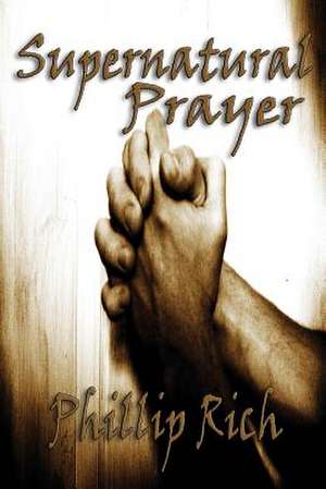 Supernatural Prayer de Phillip Rich