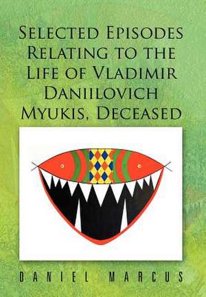 Selected Episodes Relating to the Life of Vladimir Daniilovich Myukis, Deceased de Daniel Marcus