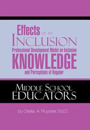 Effects of an Inclusion Professional Development Model on Inclusion Knowledge and Perceptions of Regular Middle School Educators de Otelia A. Royster