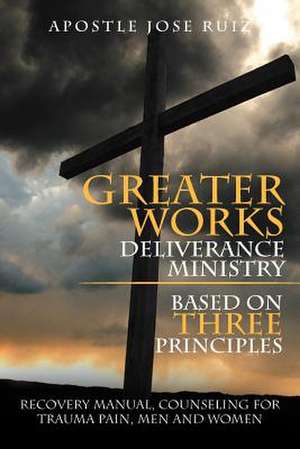 Greater Works Deliverance Ministry Based on Three Principles de Apostle Jose Ruiz