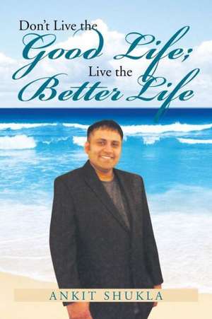 Don't Live the Good Life; Live the Better Life de Ankit Shukla