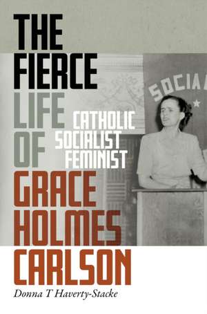 The Fierce Life of Grace Holmes Carlson – Catholic, Socialist, Feminist de Donna T. Haverty–stacke