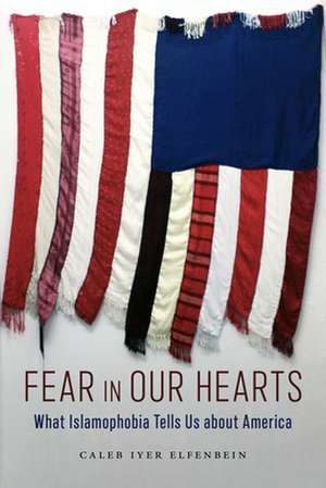 Fear in Our Hearts – What Islamophobia Tells Us about America de Caleb Iyer Elfenbein