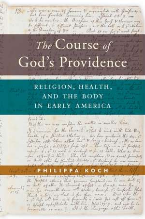 The Course of God′s Providence – Religion, Health, and the Body in Early America de Philippa Koch