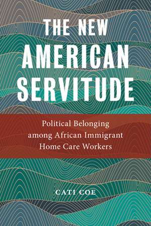 The New American Servitude – Political Belonging among African Immigrant Home Care Workers de Cati Coe