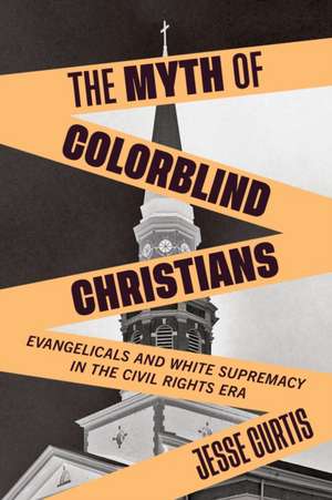 The Myth of Colorblind Christians – Evangelicals and White Supremacy in the Civil Rights Era de Jesse Curtis