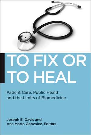 To Fix or To Heal – Patient Care, Public Health, and the Limits of Biomedicine de Joseph E. Davis