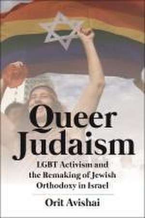 Queer Judaism – LGBT Activism and the Remaking of Jewish Orthodoxy in Israel de Orit Avishai