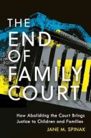 The End of Family Court – How Abolishing the Court Brings Justice to Children and Families de Jane M. Spinak