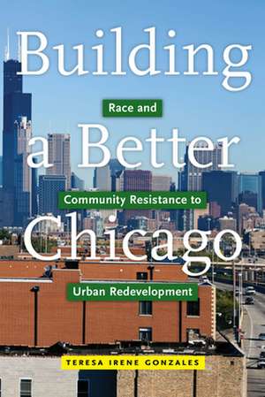 Building a Better Chicago – Race and Community Resistance to Urban Redevelopment de Teresa Irene Gonzales