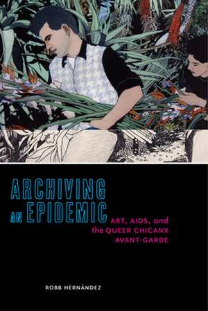 Archiving an Epidemic – Art, AIDS, and the Queer Chicanx Avant–Garde de Robb Hernández