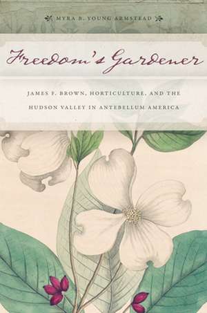 Freedom′s Gardener – James F. Brown, Horticulture, and the Hudson Valley in Antebellum America de Myra B. Young Armstead