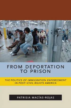 From Deportation to Prison – The Politics of Immigration Enforcement in Post–Civil Rights America de Patrisia Macías–rojas