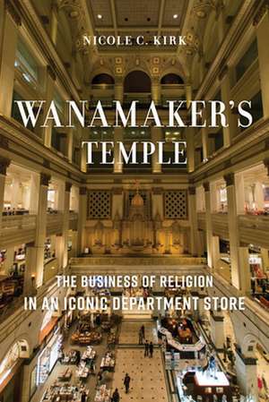 Wanamaker`s Temple – The Business of Religion in an Iconic Department Store de Nicole C. Kirk