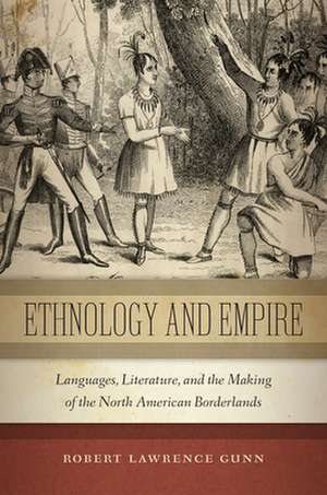 Ethnology and Empire – Languages, Literature, and the Making of the North American Borderlands de Robert Lawrence Gunn