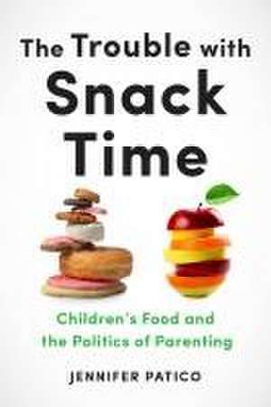 The Trouble with Snack Time – Children′s Food and the Politics of Parenting de Jennifer Patico