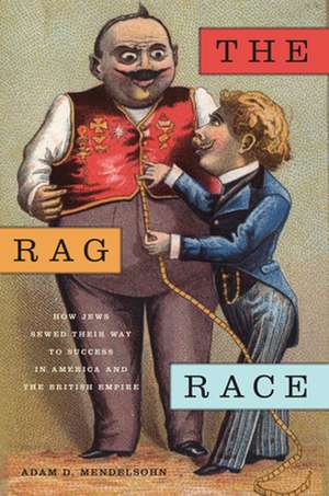 The Rag Race – How Jews Sewed Their Way to Success in America and the British Empire de Adam D. Mendelsohn