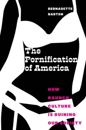 The Pornification of America – How Raunch Culture Is Ruining Our Society de Bernadette Barton