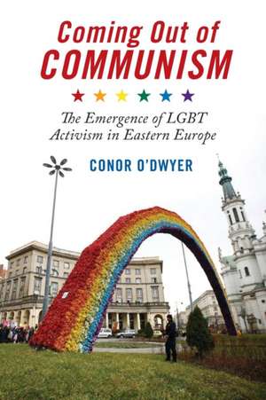 Coming Out of Communism – The Emergence of LGBT Activism in Eastern Europe de Conor O`dwyer