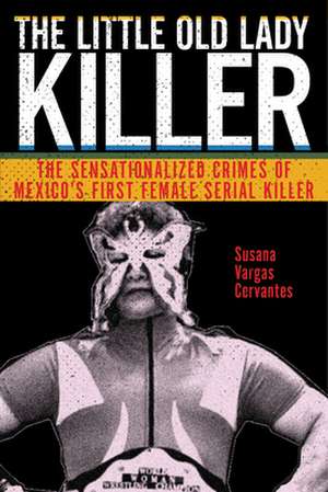 The Little Old Lady Killer – The Sensationalized Crimes of Mexico′s First Female Serial Killer de Susana Vargas Cervantes