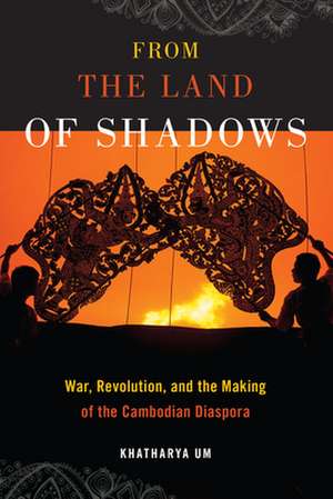 From the Land of Shadows – War, Revolution, and the Making of the Cambodian Diaspora de Khatharya Um