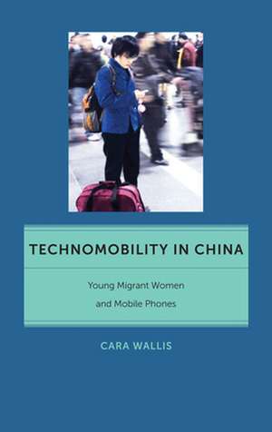 Technomobility in China – Young Migrant Women and Mobile Phones de Cara Wallis