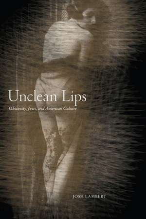 Unclean Lips – Obscenity, Jews, and American Culture de Josh Lambert