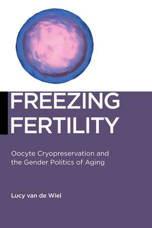 Freezing Fertility – Oocyte Cryopreservation and the Gender Politics of Aging de Lucy Van De Wiel