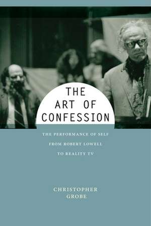 The Art of Confession – The Performance of Self from Robert Lowell to Reality TV de Christopher Grobe