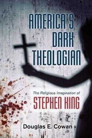 America`s Dark Theologian – The Religious Imagination of Stephen King de Douglas E. Cowan