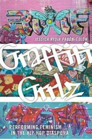 Graffiti Grrlz – Performing Feminism in the Hip Hop Diaspora de Jessica Nydia Pabón–colón