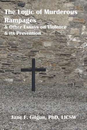 The Logic of Murderous Rampages and Other Essays on Violence and Its Prevention de Jane F. Gilgun Phd