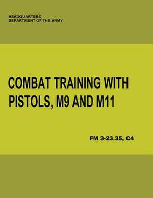 Combat Training with Pistols, M9 and M11 (FM 3-23.35, C4) de Department Of the Army