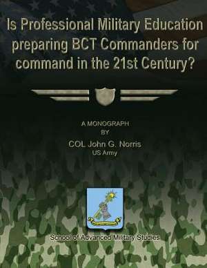 Is Professional Military Education Preparing Bct Commanders for Command in the 21st Century? de Us Army Col John G. Norris